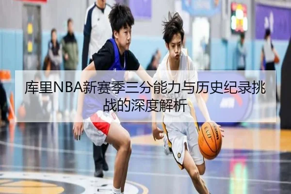 库里NBA新赛季三分能力与历史纪录挑战的深度解析